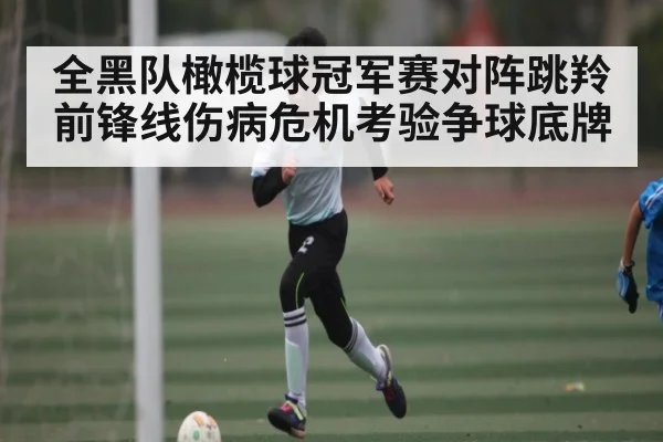全黑队橄榄球冠军赛对阵跳羚 前锋线伤病危机考验争球底牌 - kaiyun